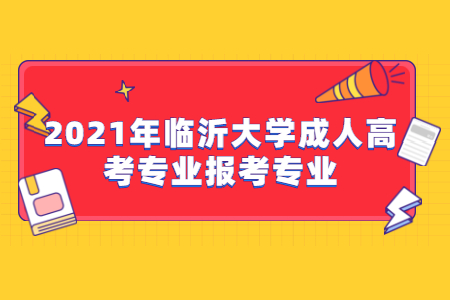 2021年临沂大学成人高考专业报考专业