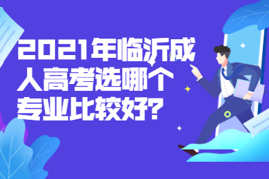 2021年临沂成人高考选哪个专业比较好?