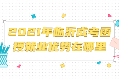 2021年临沂成考函授就业优势在哪里?