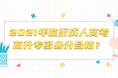 2021年临沂成人高考高升专多少分合格？ 