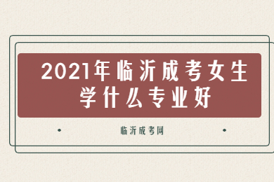 2021年山东临沂市成考女生学什么专业好?