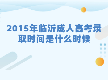 2015年临沂成人高考录取时间是什么时候?