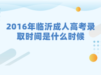 2016年临沂成人高考录取时间是什么时候?