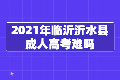 2021年临沂沂水县成人高考难吗?