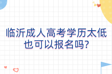 临沂成人高考学历太低也可以报名吗?
