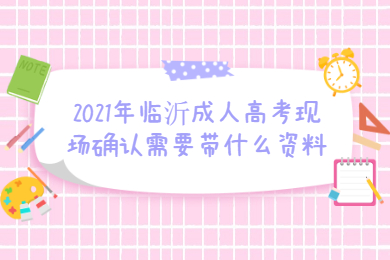 2021年临沂成人高考现场确认需要带什么资料