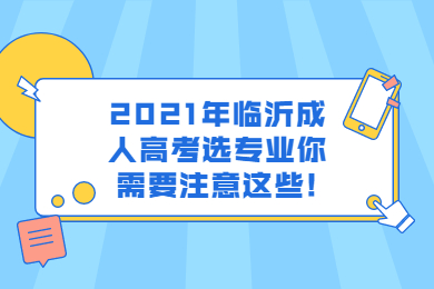 2021年临沂成人高考选专业你需要注意这些!