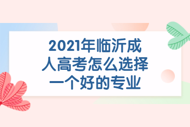 2021年临沂成人高考怎么选择一个好的专业