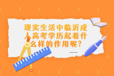 现实生活中临沂成人高考学历起着什么样的作用呢?