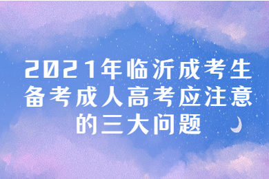 2021年临沂成考生备考成人高考应注意的三大问题