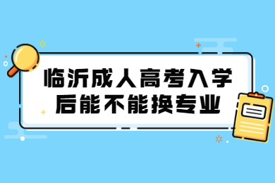 临沂成人高考入学后能不能换专业