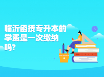 临沂函授专升本的学费是一次缴纳吗