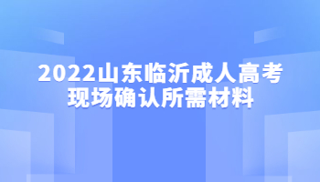 2022山东临沂成人高考现场确认所需材料