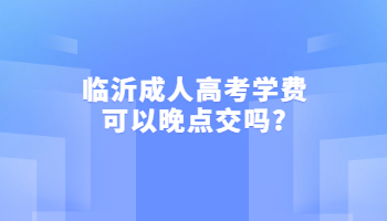 临沂成人高考学费可以晚点交吗