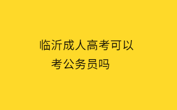 临沂成人高考可以考公务员吗?