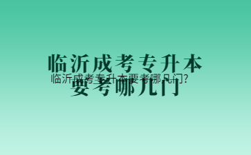 临沂成考专升本要考哪几门?