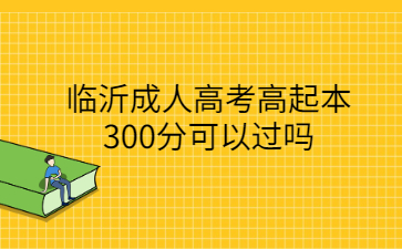 临沂成人高考高起本300分可以过吗?