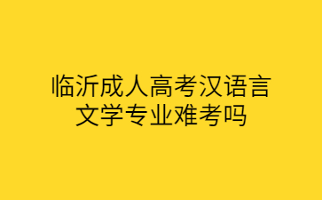 临沂成人高考汉语言文学专业难考吗?