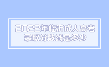 2022年临沂成人高考录取分数线是多少?