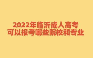 2022年临沂成人高考可以报考哪些院校和专业?