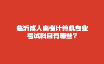 临沂成人高考计算机专业考试科目有哪些?