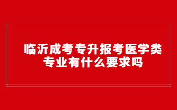 临沂成考专升报考医学类专业有什么要求吗?