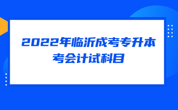 2022年临沂成考专升本考会计试科目