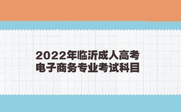 2022年临沂成人高考电子商务专业考试科目