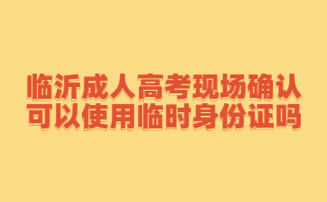 临沂成人高考现场确认可以使用临时身份证吗?