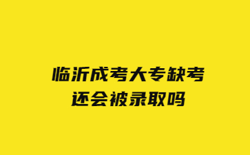 临沂成考大专缺考还会被录取吗?