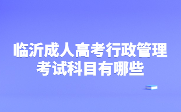 临沂成人高考行政管理考试科目有哪些?