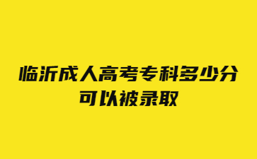 临沂成人高考专科多少分可以被录取?