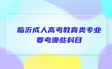 临沂成人高考教育类专业要考哪些科目?