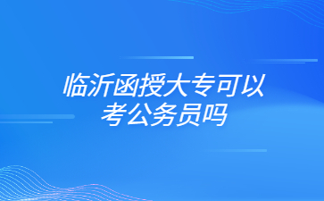 临沂函授大专可以考公务员吗?