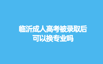 临沂成人高考被录取后可以换专业吗?