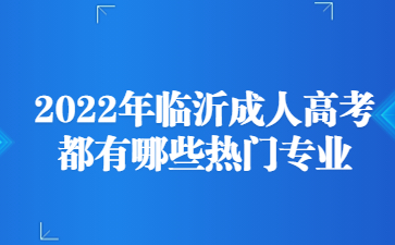 2022年临沂成人高考都有哪些热门专业?