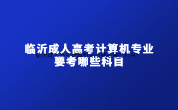 临沂成人高考计算机专业要考哪些科目?