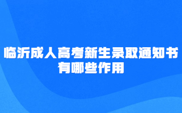 临沂成人高考新生录取通知书有哪些作用?