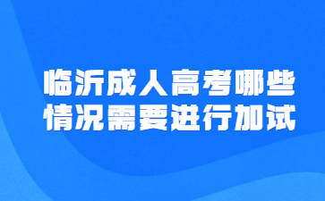 临沂成人高考哪些情况需要进行加试?