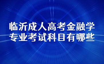临沂成人高考金融学专业考试科目有哪些？