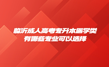 临沂成人高考专升本医学类有哪些专业可以选择?