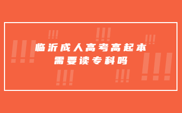 临沂成人高考高起本需要读专科吗?