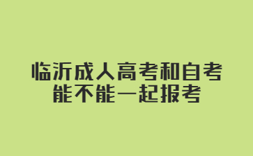 临沂成人高考和自考能不能一起报考?