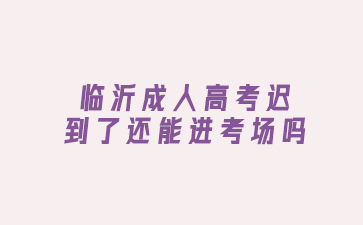 临沂成人高考迟到了还能进考场吗?