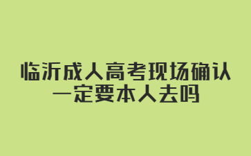 临沂成人高考现场确认一定要本人去吗?