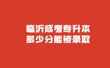 临沂成考专升本多少分能被录取?