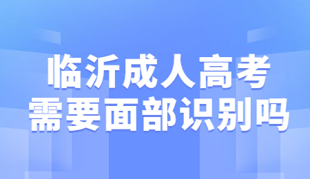 临沂成人高考需要面部识别吗?