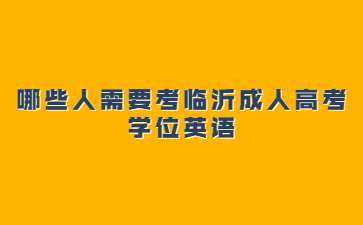 哪些人需要考临沂成人高考学位英语?