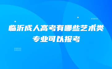 临沂成人高考有哪些艺术类专业可以报考?