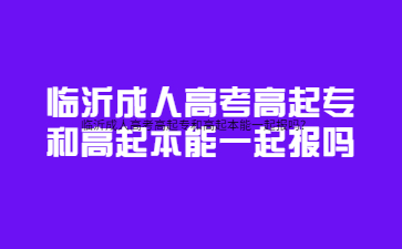 临沂成人高考高起专和高起本能一起报吗?